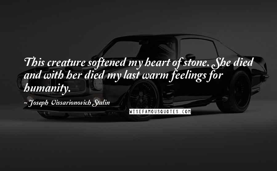 Joseph Vissarionovich Stalin quotes: This creature softened my heart of stone. She died and with her died my last warm feelings for humanity.