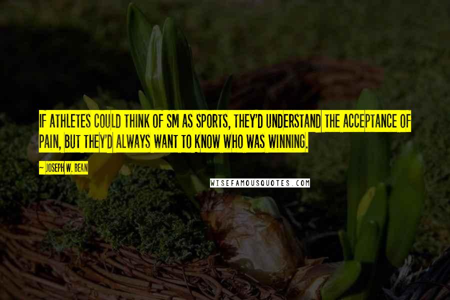 Joseph W. Bean quotes: If athletes could think of SM as sports, they'd understand the acceptance of pain, but they'd always want to know who was winning.