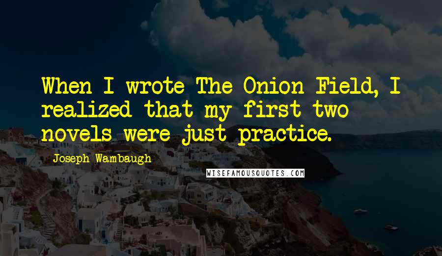 Joseph Wambaugh quotes: When I wrote The Onion Field, I realized that my first two novels were just practice.