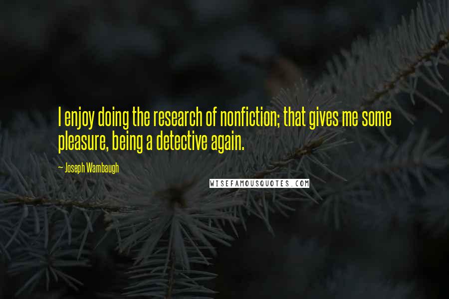 Joseph Wambaugh quotes: I enjoy doing the research of nonfiction; that gives me some pleasure, being a detective again.