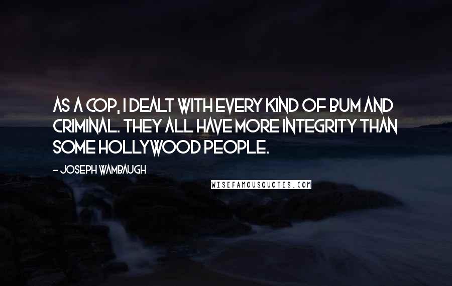 Joseph Wambaugh quotes: As a cop, I dealt with every kind of bum and criminal. They all have more integrity than some Hollywood people.