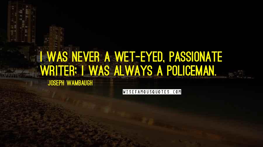 Joseph Wambaugh quotes: I was never a wet-eyed, passionate writer; I was always a policeman.