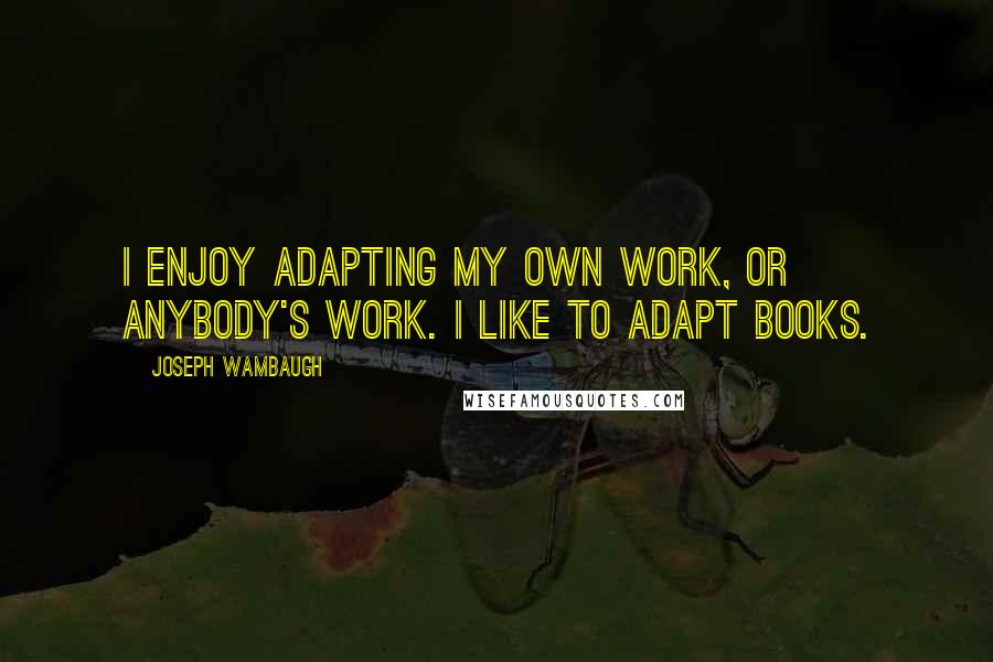 Joseph Wambaugh quotes: I enjoy adapting my own work, or anybody's work. I like to adapt books.