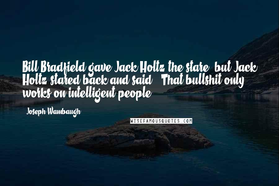 Joseph Wambaugh quotes: Bill Bradfield gave Jack Holtz the stare, but Jack Holtz stared back and said, "That bullshit only works on intelligent people.