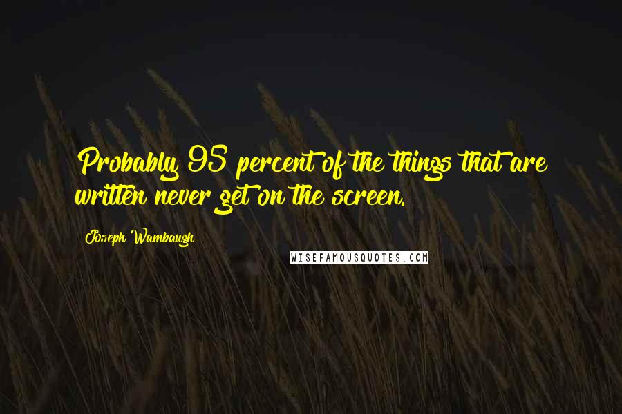 Joseph Wambaugh quotes: Probably 95 percent of the things that are written never get on the screen.