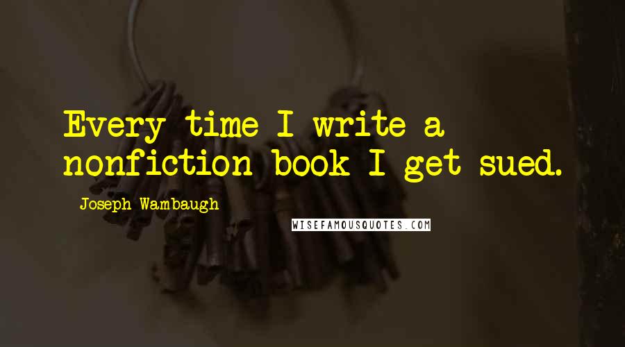 Joseph Wambaugh quotes: Every time I write a nonfiction book I get sued.