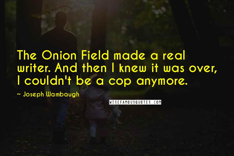 Joseph Wambaugh quotes: The Onion Field made a real writer. And then I knew it was over, I couldn't be a cop anymore.