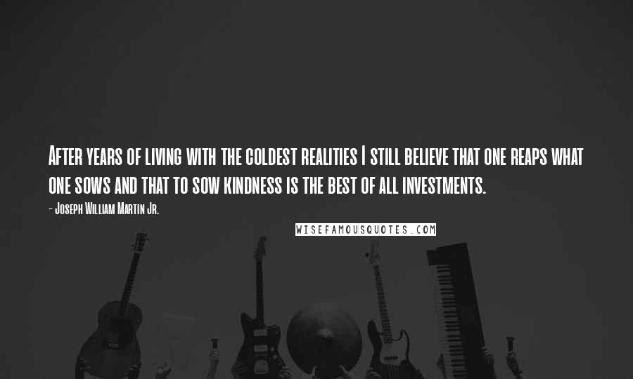 Joseph William Martin Jr. quotes: After years of living with the coldest realities I still believe that one reaps what one sows and that to sow kindness is the best of all investments.