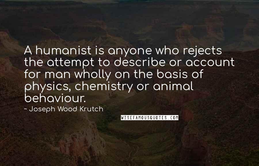 Joseph Wood Krutch quotes: A humanist is anyone who rejects the attempt to describe or account for man wholly on the basis of physics, chemistry or animal behaviour.