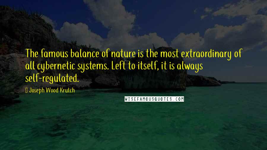 Joseph Wood Krutch quotes: The famous balance of nature is the most extraordinary of all cybernetic systems. Left to itself, it is always self-regulated.