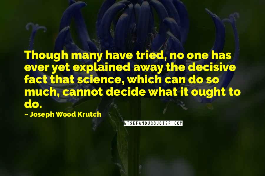 Joseph Wood Krutch quotes: Though many have tried, no one has ever yet explained away the decisive fact that science, which can do so much, cannot decide what it ought to do.