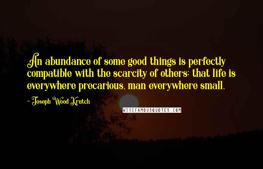 Joseph Wood Krutch quotes: An abundance of some good things is perfectly compatible with the scarcity of others; that life is everywhere precarious, man everywhere small.