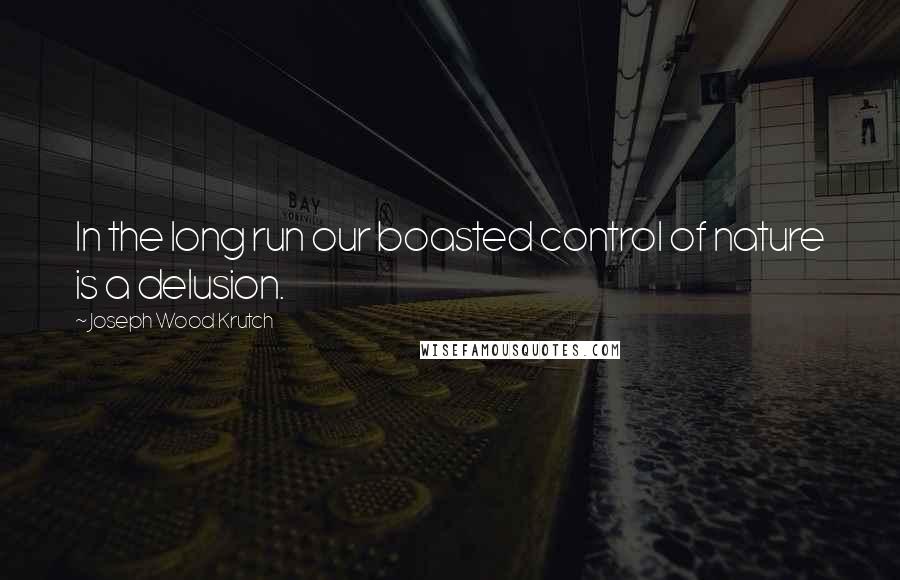 Joseph Wood Krutch quotes: In the long run our boasted control of nature is a delusion.
