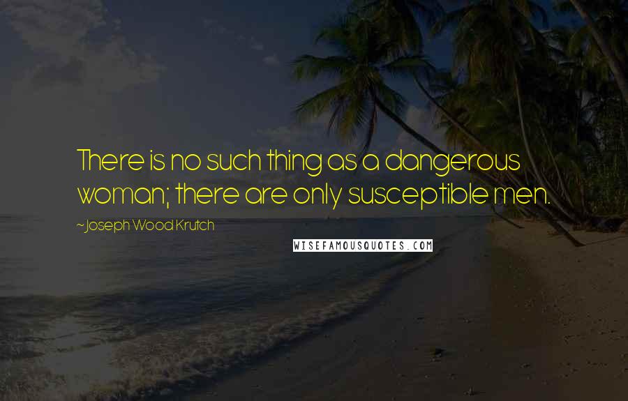 Joseph Wood Krutch quotes: There is no such thing as a dangerous woman; there are only susceptible men.
