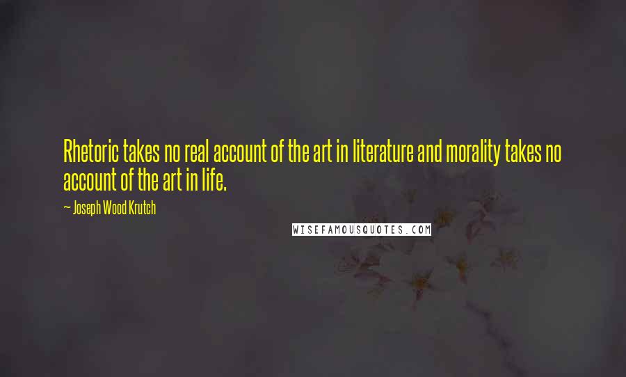 Joseph Wood Krutch quotes: Rhetoric takes no real account of the art in literature and morality takes no account of the art in life.