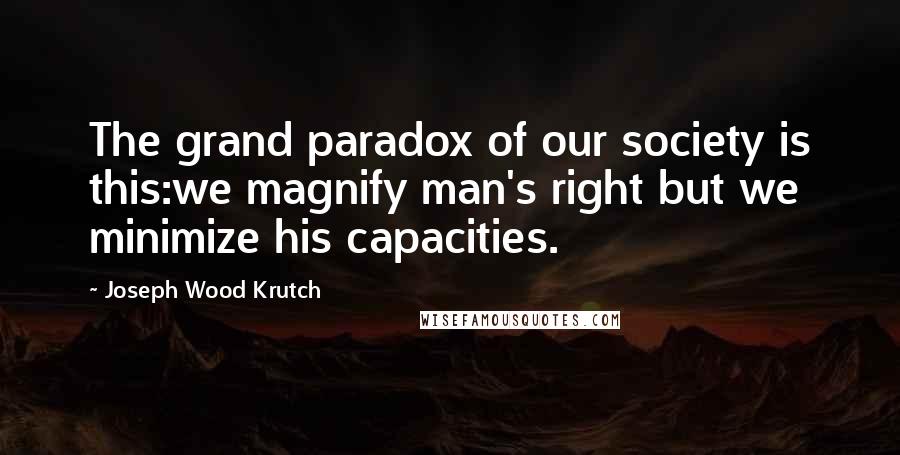 Joseph Wood Krutch quotes: The grand paradox of our society is this:we magnify man's right but we minimize his capacities.