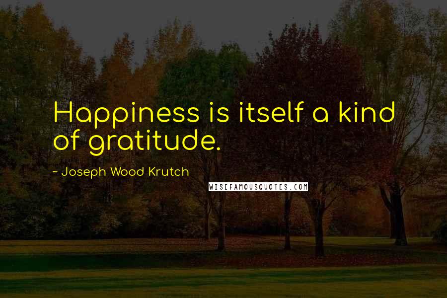 Joseph Wood Krutch quotes: Happiness is itself a kind of gratitude.