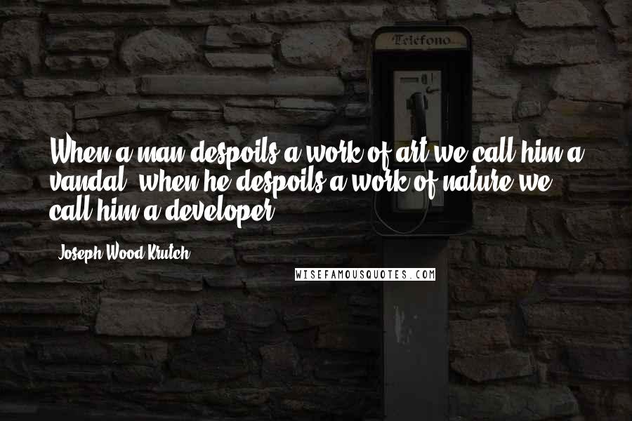 Joseph Wood Krutch quotes: When a man despoils a work of art we call him a vandal, when he despoils a work of nature we call him a developer.