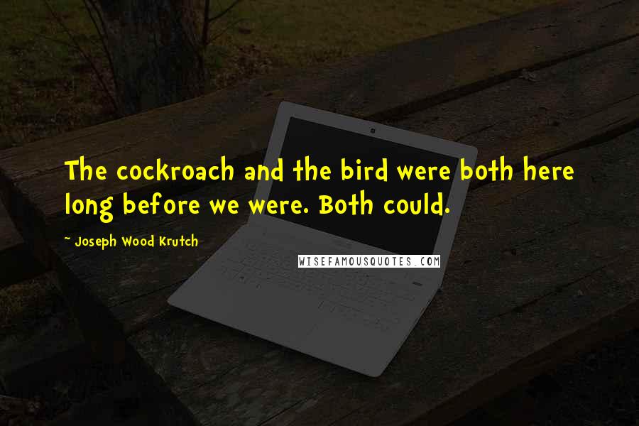 Joseph Wood Krutch quotes: The cockroach and the bird were both here long before we were. Both could.