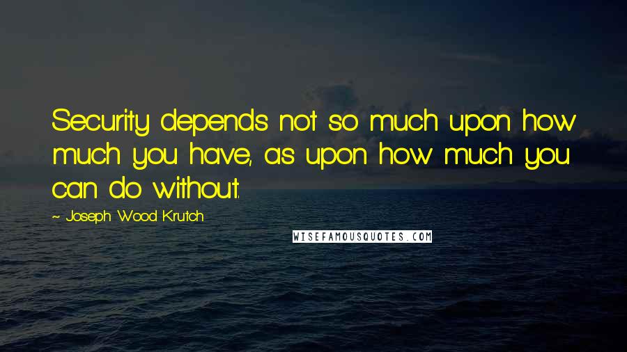 Joseph Wood Krutch quotes: Security depends not so much upon how much you have, as upon how much you can do without.