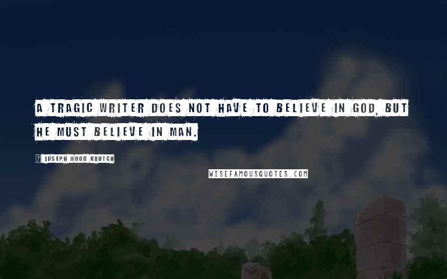 Joseph Wood Krutch quotes: A tragic writer does not have to believe in God, but he must believe in man.