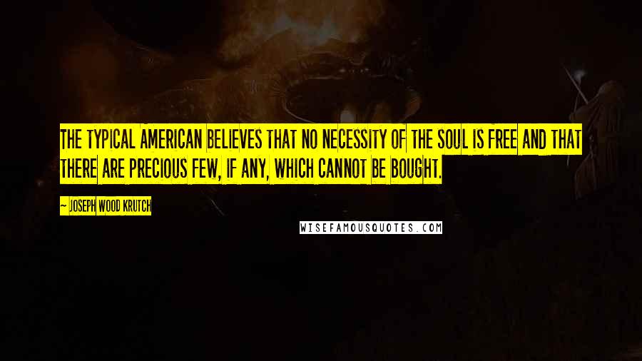 Joseph Wood Krutch quotes: The typical American believes that no necessity of the soul is free and that there are precious few, if any, which cannot be bought.