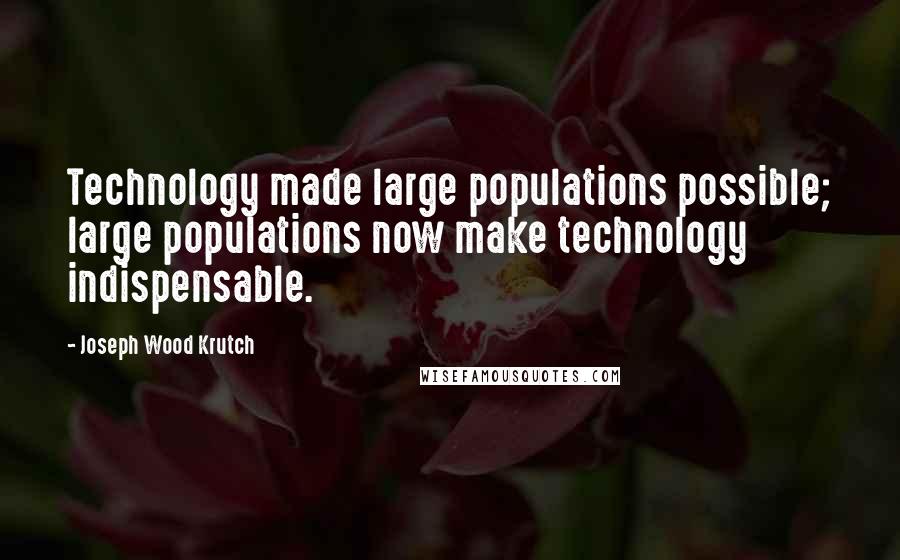 Joseph Wood Krutch quotes: Technology made large populations possible; large populations now make technology indispensable.