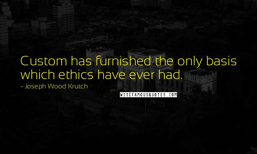 Joseph Wood Krutch quotes: Custom has furnished the only basis which ethics have ever had.