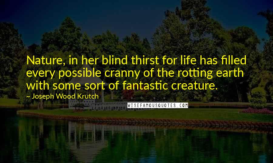 Joseph Wood Krutch quotes: Nature, in her blind thirst for life has filled every possible cranny of the rotting earth with some sort of fantastic creature.