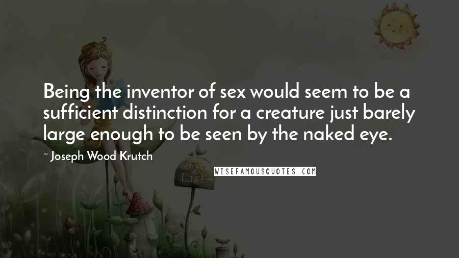 Joseph Wood Krutch quotes: Being the inventor of sex would seem to be a sufficient distinction for a creature just barely large enough to be seen by the naked eye.
