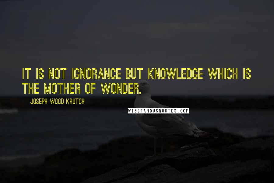 Joseph Wood Krutch quotes: It is not ignorance but knowledge which is the mother of wonder.