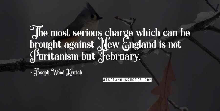 Joseph Wood Krutch quotes: The most serious charge which can be brought against New England is not Puritanism but February.