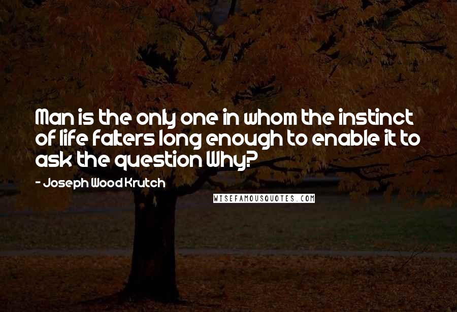 Joseph Wood Krutch quotes: Man is the only one in whom the instinct of life falters long enough to enable it to ask the question Why?