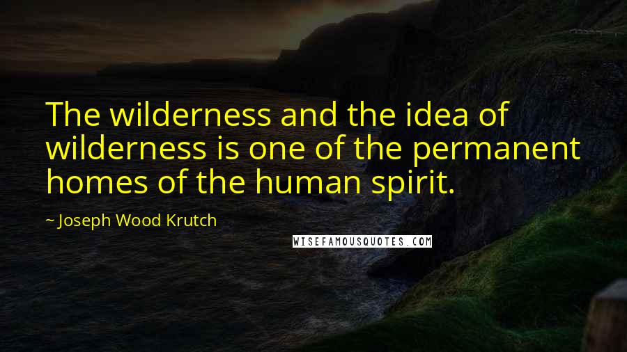 Joseph Wood Krutch quotes: The wilderness and the idea of wilderness is one of the permanent homes of the human spirit.