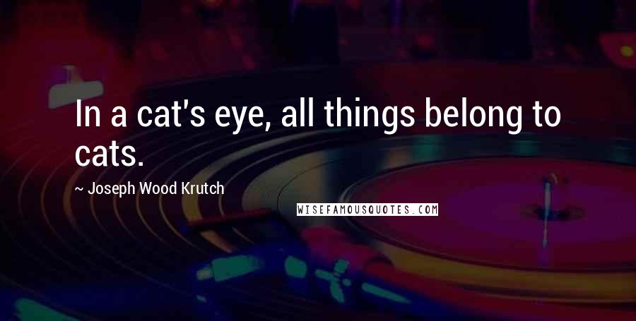 Joseph Wood Krutch quotes: In a cat's eye, all things belong to cats.