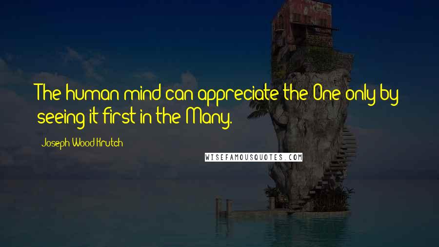 Joseph Wood Krutch quotes: The human mind can appreciate the One only by seeing it first in the Many.