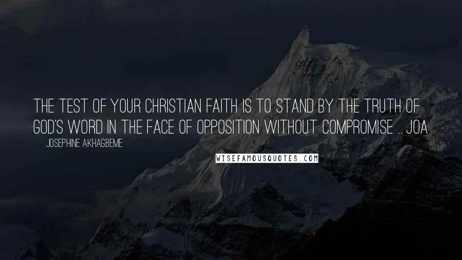 Josephine Akhagbeme quotes: The test of your Christian Faith is to stand by the Truth of God's Word in the face of opposition without Compromise ... JOA