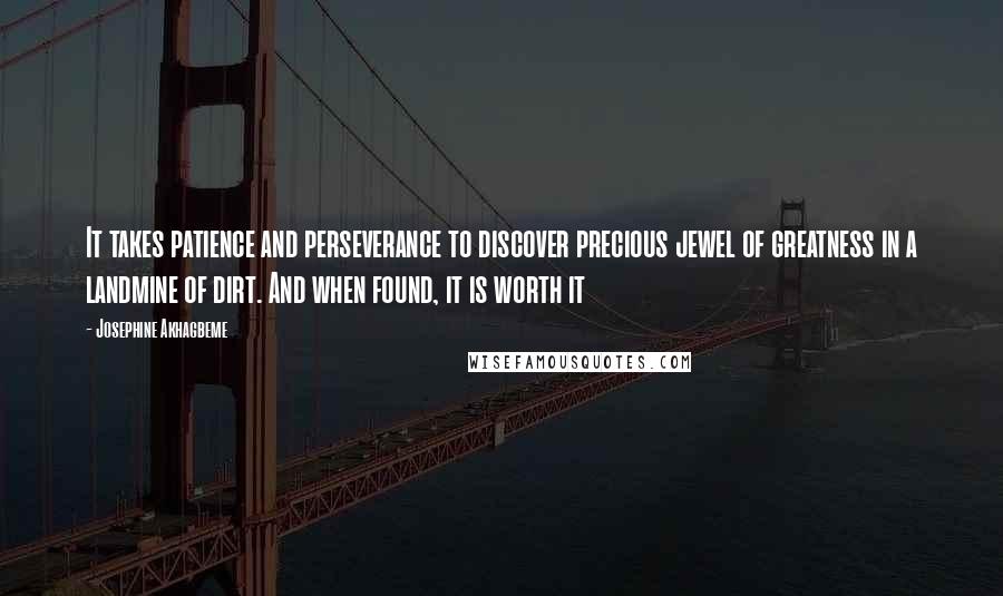 Josephine Akhagbeme quotes: It takes patience and perseverance to discover precious jewel of greatness in a landmine of dirt. And when found, it is worth it