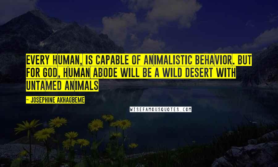 Josephine Akhagbeme quotes: Every human, is capable of animalistic behavior. But for God, human abode will be a wild desert with untamed animals
