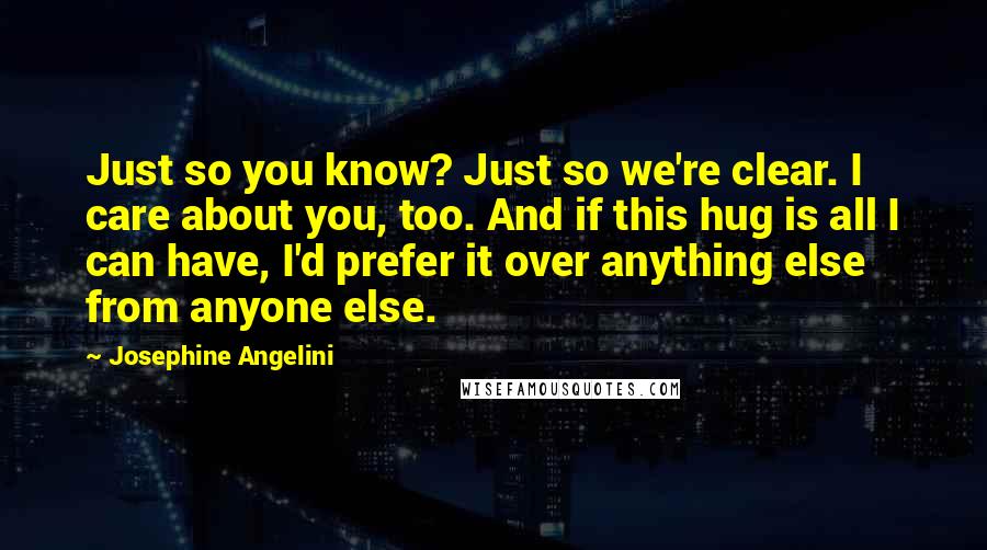 Josephine Angelini quotes: Just so you know? Just so we're clear. I care about you, too. And if this hug is all I can have, I'd prefer it over anything else from anyone