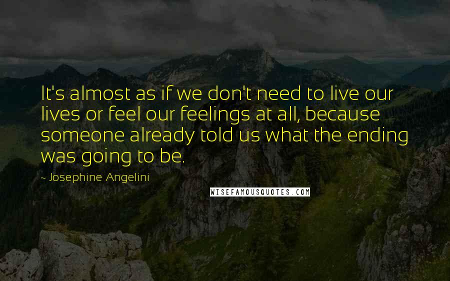 Josephine Angelini quotes: It's almost as if we don't need to live our lives or feel our feelings at all, because someone already told us what the ending was going to be.