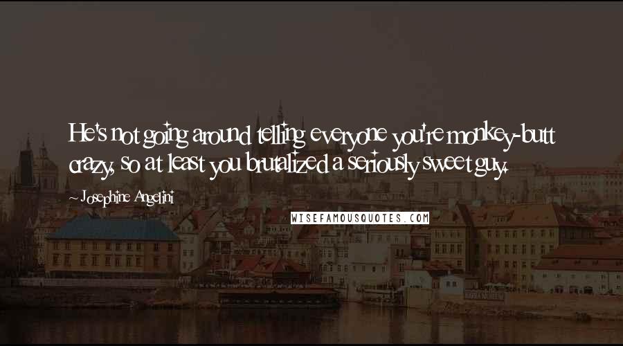 Josephine Angelini quotes: He's not going around telling everyone you're monkey-butt crazy, so at least you brutalized a seriously sweet guy. Josephine Angelini quotes: He's not going around telling everyone you're monkey-butt crazy, so at least you brutalized a seriously sweet guy.