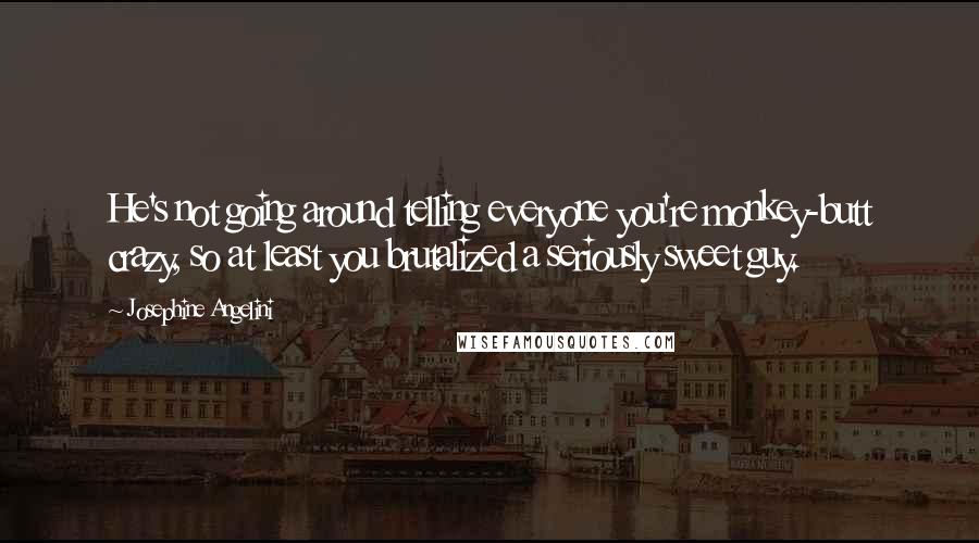 Josephine Angelini quotes: He's not going around telling everyone you're monkey-butt crazy, so at least you brutalized a seriously sweet guy.