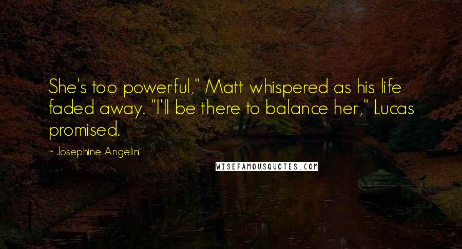 Josephine Angelini quotes: She's too powerful," Matt whispered as his life faded away. "I'll be there to balance her," Lucas promised.