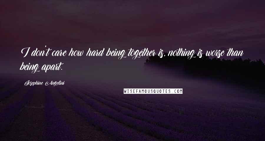 Josephine Angelini quotes: I don't care how hard being together is, nothing is worse than being apart.
