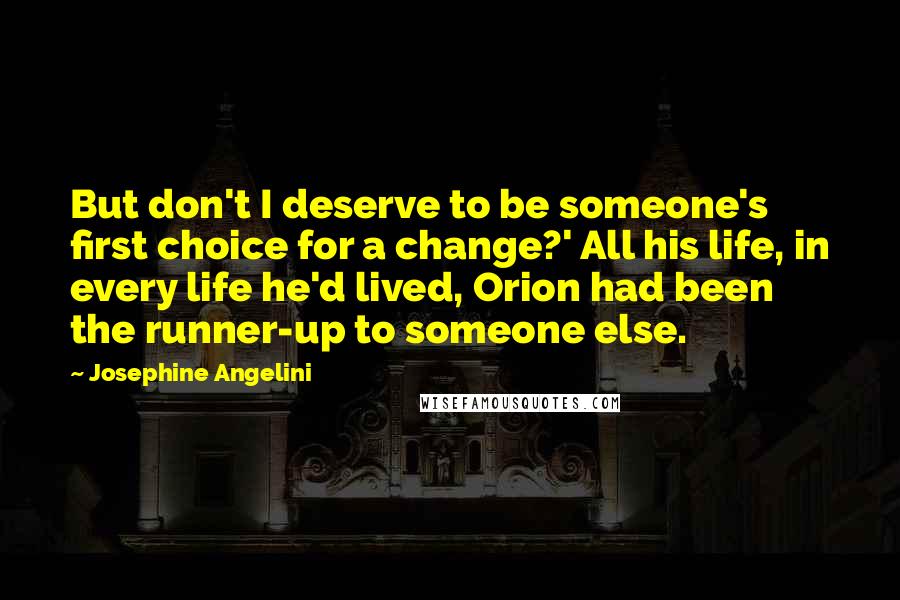 Josephine Angelini quotes: But don't I deserve to be someone's first choice for a change?' All his life, in every life he'd lived, Orion had been the runner-up to someone else. Josephine Angelini quotes: But don't I deserve to be someone's first choice for a change?' All his life, in every life he'd lived, Orion had been the runner-up to someone else.
