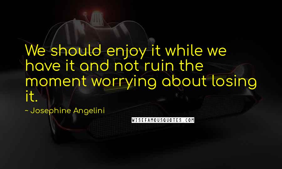 Josephine Angelini quotes: We should enjoy it while we have it and not ruin the moment worrying about losing it.