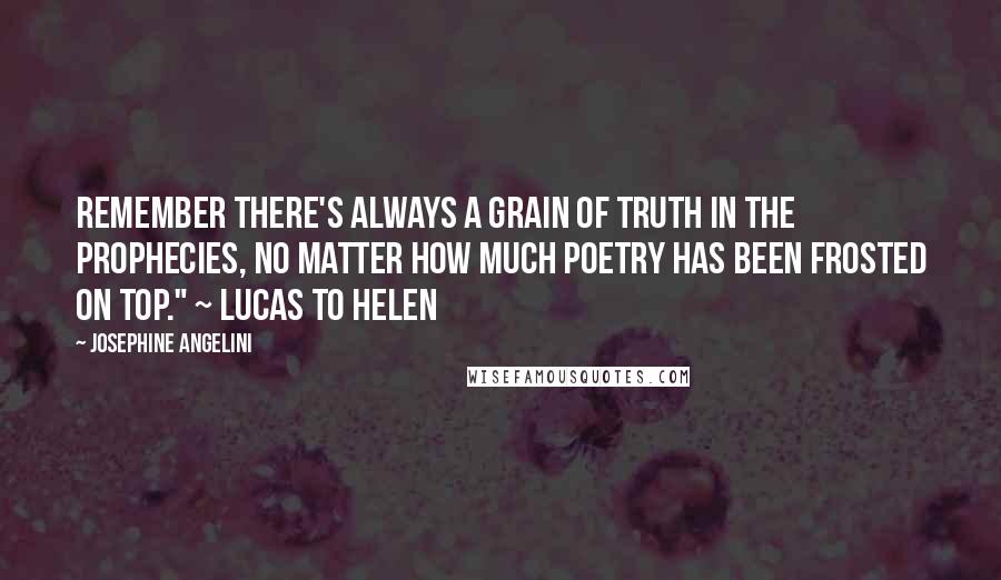 Josephine Angelini quotes: Remember there's always a grain of truth in the prophecies, no matter how much poetry has been frosted on top." ~ Lucas to Helen Josephine Angelini quotes: Remember there's always a grain of truth in the prophecies, no matter how much poetry has been frosted on top." ~ Lucas to Helen