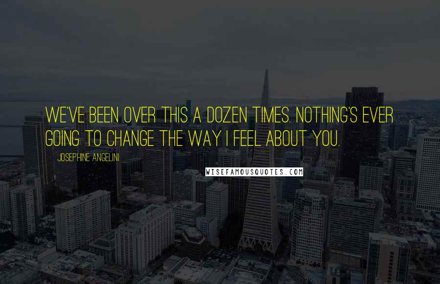 Josephine Angelini quotes: We've been over this a dozen times. Nothing's ever going to change the way I feel about you.
