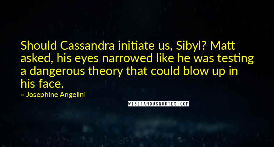 Josephine Angelini quotes: Should Cassandra initiate us, Sibyl? Matt asked, his eyes narrowed like he was testing a dangerous theory that could blow up in his face.